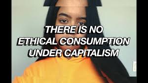 Saying there can be no ethical consumption under capitalism is rather meant to convince people who think some capitalist transactions are good and some are bad, by showing them that their reasons for thinking some capitalist transactions are bad (e.g. There S No Ethical Consumption Under Capitalism Youtube