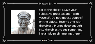 Matsuo Basho Quote: Go To The Object. Leave Your Subjective Preoccupation  With Yourself...