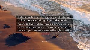 Stephen R Covey Quote To Begin With The End In Mind Means To Start With A Clear Understanding Of Your Destination It Means To Know Where You