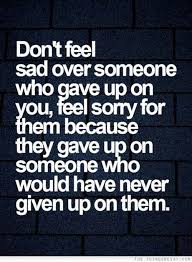 Don T Feel Sorry For Someone Who Gave Up On You Go For It Quotes Life Quotes Relationship Quotes