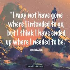 I May Not Have Gone Where I Intended To Go But I Think I Have Ended Up Where I Needed To Be Douglas Adams Motivational Quotes Douglas Adams Life