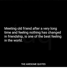 What would be the first phrase you think you will tell to an old friend after meeting him again? Meeting Old Friend After A Very Long Time And Feeling Nothing Has Changed In Friendship Is One Of The Best Feeling In The World The Awesome Quotes Best Meme On Me Me