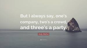 A crowd exists so long as it has an unattained goal. ― elias canetti be a witness, not a judge. Andy Warhol Quote But I Always Say One S Company Two S A Crowd And Three S A Party