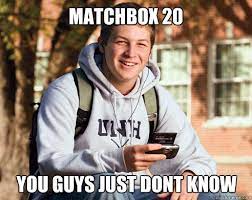 Matchbox 20 You Guys Just Dont Know College Freshman Quickmeme