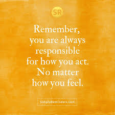 Remember You Are Always Responsible For How You Act No Matter How You Feel Great Quotes How Are You Feeling Inspirational Quotes