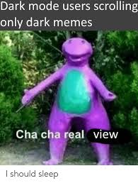 We are a rude, crude, offensive humor site. Dark Mode Users Scrolling Only Dark Memes Cha Cha Real View I Should Sleep Meme On Me Me