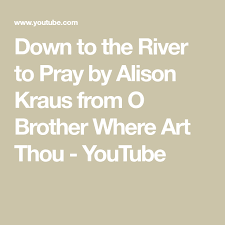Down To The River To Pray By Alison Kraus From O Brother Where Art Thou Youtube Brother Where Art Thou Art Thou Pray