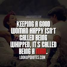 You are a truly talented person and i wish you well. Keeping A Good Woman Happy Isn T Called Being Whipped It S Called Being A Man Real Men Quotes Good Man Quotes Good Person Quotes