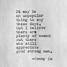It May Be An Unpopular Thing To Say These Days But I Believe There Are Plenty Of Women Out There Who Still Appreciate Good Strong Men Cool Words Sayings Words