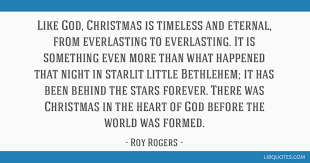 Inspirational quotes by roy rogers. Like God Christmas Is Timeless And Eternal From Everlasting To Everlasting It Is Something Even More