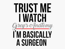 Trust Me I Watch Grey S Anatomy Im Basically A Surgeon Hd Png Download Transparent Png Image Pngitem