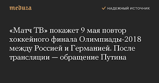 Подпишись на наш телеграм t.me/match_tv. Match Tv Pokazhet 9 Maya Povtor Hokkejnogo Finala Olimpiady 2018 Mezhdu Rossiej I Germaniej Posle Translyacii Obrashenie Putina Meduza