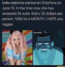 Belle delphine started an OnlyFans on June 15. In the time now, she has  amassed 3k subs. thats 35 dollars per person. 105k for a MONTH. i HATE you  niggas - iFunny