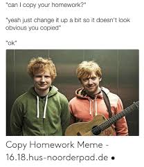 Can I Copy Your Homework Yeah Just Change It Up A Bit So It Doesn T Look Obvious You Copied Ok Copy Homework Meme 1618hus Noorderpadde Meme On Ballmemes Com