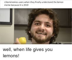 I don't want your damn lemons! Rdankmemes Users When They Finally Understand The Lemon Meme Because It Is 2019 Life Meme On Awwmemes Com