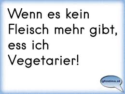 Wenn Es Kein Fleisch Mehr Gibt Ess Ich Vegetarier Osterreichische Spruche Und Zitate
