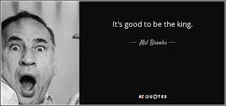 And if you are not a king, though you sit on the king's throne and drape yourself in many fine robes of silk and velvet, you are still not the king and you will never be one. ― c. Mel Brooks Quote It S Good To Be The King