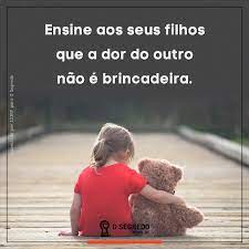 ensine aos seus filhos que a dor do outro nao e brincadeira acesse www osegredo com br mensagem de familia mensagens lindas frases