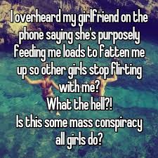 I Overheard My Girlfriend On The Phone Saying She S Purposely Feeding Me Loads To Fatten Me Up So Other Girls Stop Flirting Me As A Girlfriend Sayings Flirting