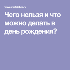 что можно и что нельзя делать в день рождения Chego Nelzya I Chto Mozhno Delat V Den Rozhdeniya Den Rozhdeniya Rozhdenie Sovety