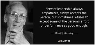 Robert K. Greenleaf quote: Servant leadership always empathizes, always  accepts the person, but sometimes...