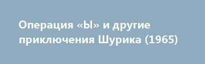 смотреть фильм бесплатно операция ы и другие приключения шурика Operaciya Y I Drugie Priklyucheniya Shurika 1965 Http Kincik Com Movie 397 Operaciya Y I Drugie Priklyucheniya Shurika 1965 Html Film Sostoit Iz Treh Novell