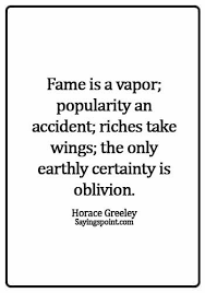 It turns out that popularity is scary. Fame Quotes Fame Is A Vapor Popularity An Accident Riches Take Wings The Only Earthly Certainty Is Oblivion Horace Greeley Sayings Point