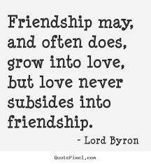 Lord Byron Picture Quotes Friendship May And Often Does Grow Into Love But Love Never Real Friendship Quotes Friendship Quotes Funny True Friends Quotes