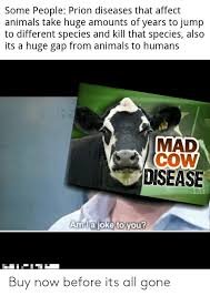 Some People Prion Diseases That Affect Animals Take Huge Amounts Of Years To Jump To Different Species And Kill That Species Also Its A Huge Gap From Animals To Humans Mad Cow