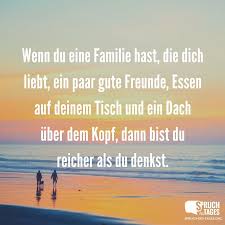 Wenn Du Eine Familie Hast Die Dich Liebt Ein Paar Gute Freunde Essen Auf Deinem Tisch Und Ein Dach Uber Dem Kopf Dann Bist Du Reicher Als Du Denkst Spruche Gute