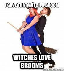 I Gave That Witch A Broom Witches Love Brooms Misc Quickmeme