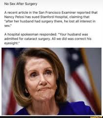 1,053,959 likes · 58,415 talking about this. Surgery A Recent Article In The San Francisco Examiner Reported That Nancy Pelosi Has Sued Stanford Hospital Claiming That After Her Husband Had Surgery There He Lost All Interest In Sex A