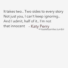 It Takes Two Two Sides To Every Story Not Just You I Can T Keep Ignoring And I Admit Half Of It I M Not Quotes To Live By Katy Perry Lyrics Quotes