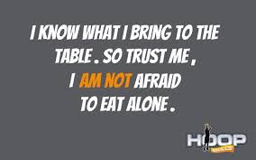 I Know What I Bring To The Table So Trust Me I Am Not Afraid To Eat Alone Sports Quotes I Am Not Afraid Basketball Training
