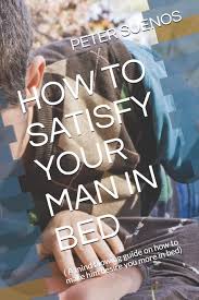 Maybe you would like to learn more about one of these? How To Satisfy Your Man In Bed A Mind Blowing Guide On How To Make Him Desire You More In Bed Suenos Peter 9798652411176 Amazon Com Books