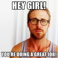 The best memes from instagram, facebook, vine, and twitter about great job meme. Hey Girl You Re Doing A Great Job Ryan Gosling Hey Meme Generator