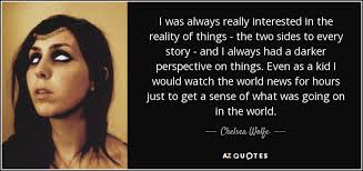 Remember there are two sides to every story. Chelsea Wolfe Quote I Was Always Really Interested In The Reality Of Things