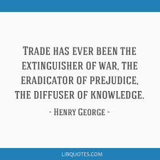 Enjoy the top 72 famous quotes, sayings and quotations by henry george. Trade Has Ever Been The Extinguisher Of War The Eradicator Of Prejudice The Diffuser Of Knowledge