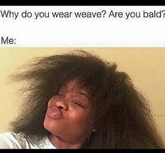 Just Because I Wear Weave Does Not Mean That I Am Bald Like I Wear By Choice Stupid Natural Hair Memes Natural Hair Styles Funny Facts