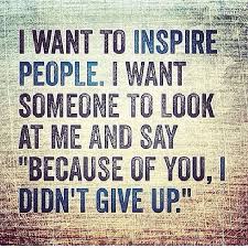 I Want To Inspire People I Want Someone To Look At Me And Say Because Of You I Don T Give Up Quotes On Images Your Daily Doze Of Inspiration Inspirational Words Motivational Quotes Me Quotes