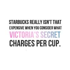 Starbucks Really Isn T That Expensive When You Consider What Victoria S Secret Charges Per Cup Funny Quotes Funny Quotes You Make Me Laugh True Words