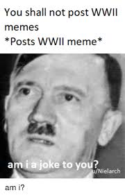 You Shall Not Post WWIl Posts WWII Meme* Am I a Joke to Yout ...
