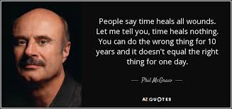 Time heals all wounds quotes. Phil Mcgraw Quote People Say Time Heals All Wounds Let Me Tell You