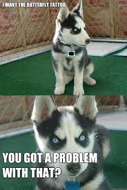 I Want The Butterfly Tattoo You Got A Problem With That? - Insanity Puppy -  Quickmeme