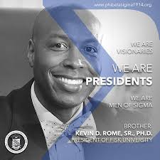 MenofSigma Bro. Dr. Kevin D. Rome, Sr. is the 16th President of Fisk  University in Nashville, Tennessee. Prior to beginning the presidency at  Fisk, he served as the 19th President of Lincoln