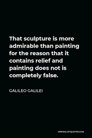 Browse famous sculpture quotes and sayings by the thousands and rate/share your favorites! Galileo Galilei Quote That Sculpture Is More Admirable Than Painting For The Reason That It Contains Relief And Painting Does Not Is Completely False