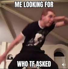 Me Looking For Who Tf Asked Memes Video Gifs Looking Memes Tf Memes Asked Memes