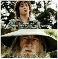 A wizard is never late, frodo baggins. gandalf says from beneath his hat as he looks up to meet frodo's eyes, nor is he early, he arrives precisely when he means to. both start to smirk and break into joyous friendly laughter. You Re Late A Wizard Is Never Late Frodo Baggins And Nor Is He Earia He Arrives Precisely When He Means To 080517 New Theme Qotd Favourite