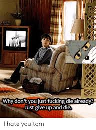 0 Why Don T You Just Fucking Die Already Just Give Up And Die I Hate You Tom Dank Meme On Me Me