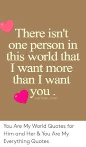 Whenever i think about the strange way we first got talking, i always. There Isn T One Person In This World That I Want More Than I Want You Curianocom You Are My World Quotes For Him And Her You Are My Everything Quotes